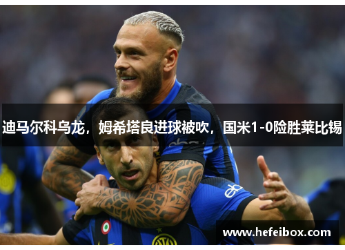 迪马尔科乌龙，姆希塔良进球被吹，国米1-0险胜莱比锡